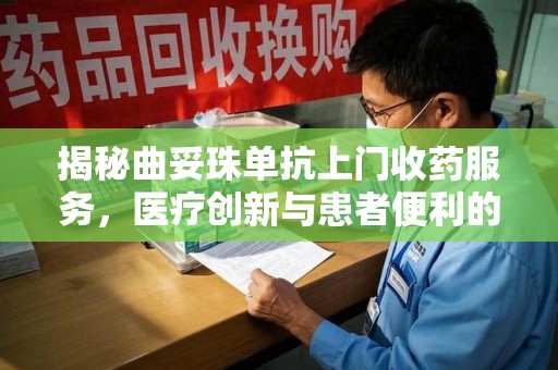 安庆揭秘曲妥珠单抗上门收药服务，医疗创新与患者便利的完美结合
