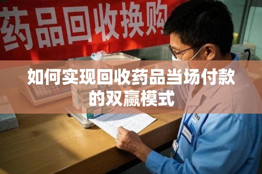 安庆如何实现回收药品当场付款的双赢模式