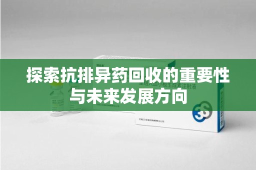安庆探索抗排异药回收的重要性与未来发展方向