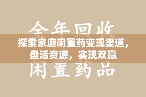 安庆探索家庭闲置药变现渠道，盘活资源，实现双赢