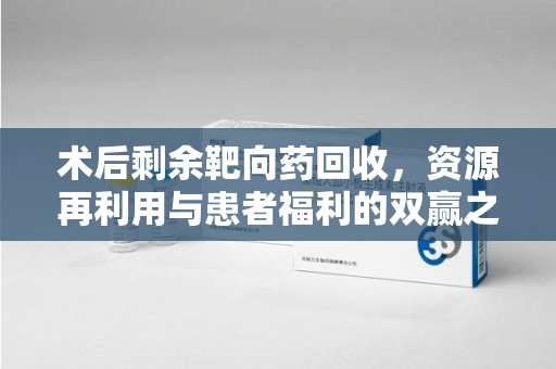 安庆术后剩余靶向药回收，资源再利用与患者福利的双赢之道