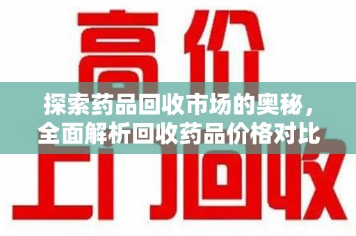 安庆探索药品回收市场的奥秘，全面解析回收药品价格对比