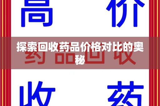 安庆探索回收药品价格对比的奥秘