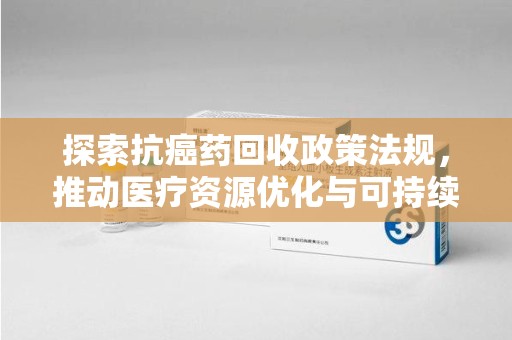 安庆探索抗癌药回收政策法规，推动医疗资源优化与可持续发展