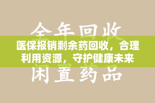 安庆医保报销剩余药回收，合理利用资源，守护健康未来
