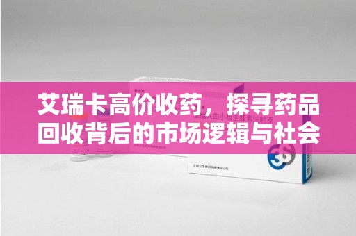 安庆艾瑞卡高价收药，探寻药品回收背后的市场逻辑与社会影响