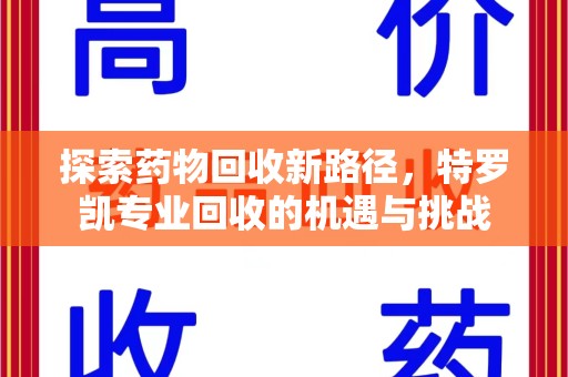 安庆探索药物回收新路径，特罗凯专业回收的机遇与挑战