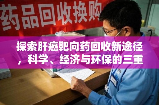 安庆探索肝癌靶向药回收新途径，科学、经济与环保的三重奏