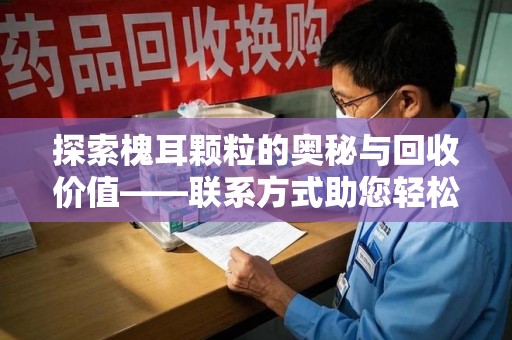 安庆探索槐耳颗粒的奥秘与回收价值——联系方式助您轻松获取资源