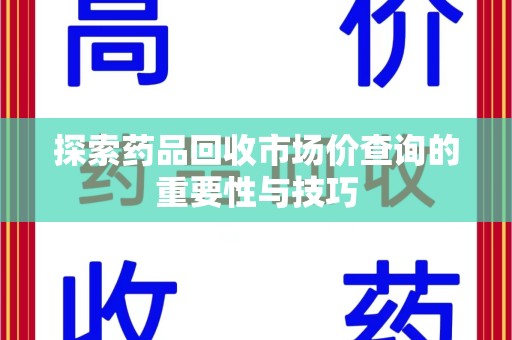 安庆探索药品回收市场价查询的重要性与技巧