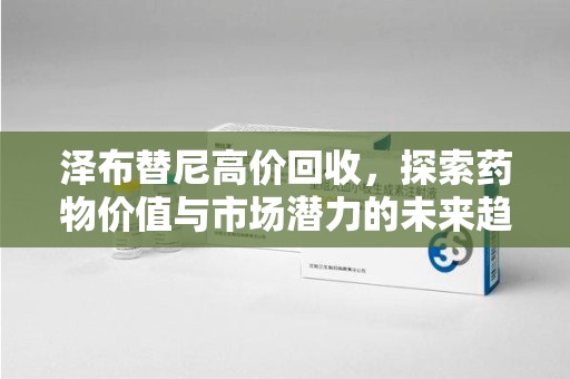 安庆泽布替尼高价回收，探索药物价值与市场潜力的未来趋势