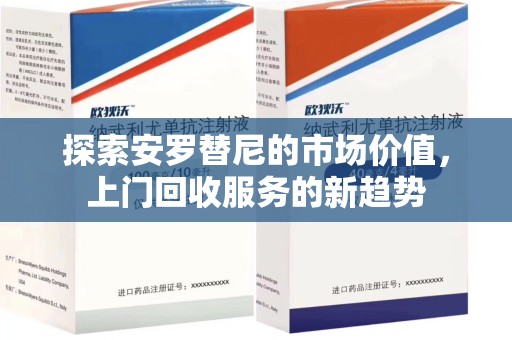 安庆探索安罗替尼的市场价值，上门回收服务的新趋势