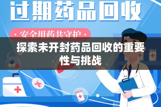 安庆探索未开封药品回收的重要性与挑战