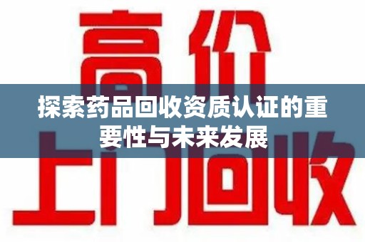 安庆探索药品回收资质认证的重要性与未来发展