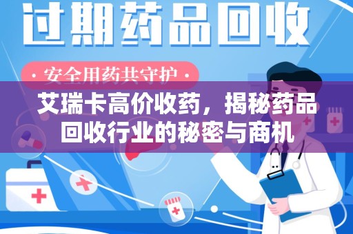 安庆艾瑞卡高价收药，揭秘药品回收行业的秘密与商机