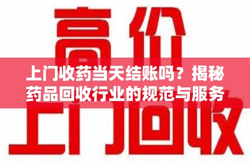 安庆上门收药当天结账吗？揭秘药品回收行业的规范与服务