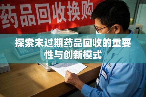 安庆探索未过期药品回收的重要性与创新模式
