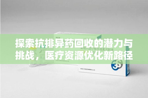 安庆探索抗排异药回收的潜力与挑战，医疗资源优化新路径