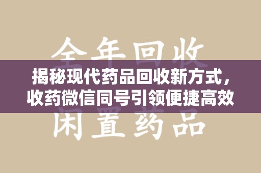 安庆揭秘现代药品回收新方式，收药微信同号引领便捷高效新潮流