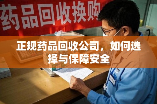 安庆正规药品回收公司，如何选择与保障安全