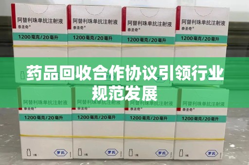 安庆药品回收合作协议引领行业规范发展