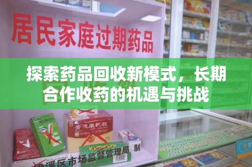 安庆探索药品回收新模式，长期合作收药的机遇与挑战