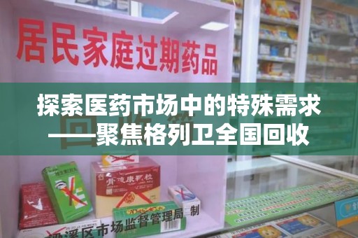 安庆探索医药市场中的特殊需求——聚焦格列卫全国回收