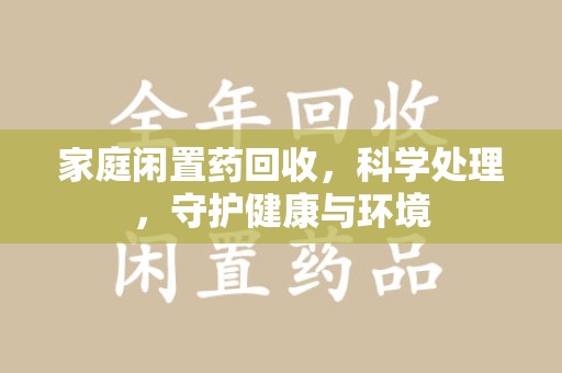 安庆家庭闲置药回收，科学处理，守护健康与环境