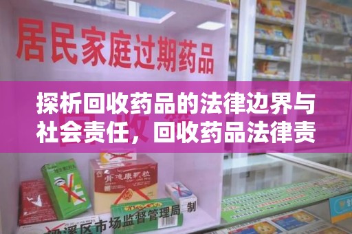 安庆探析回收药品的法律边界与社会责任，回收药品法律责任的关键考量