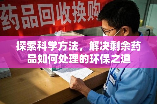 安庆探索科学方法，解决剩余药品如何处理的环保之道