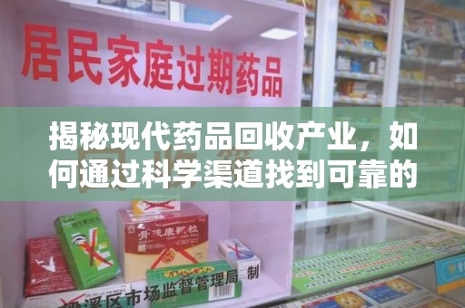 安庆揭秘现代药品回收产业，如何通过科学渠道找到可靠的收药联系方式