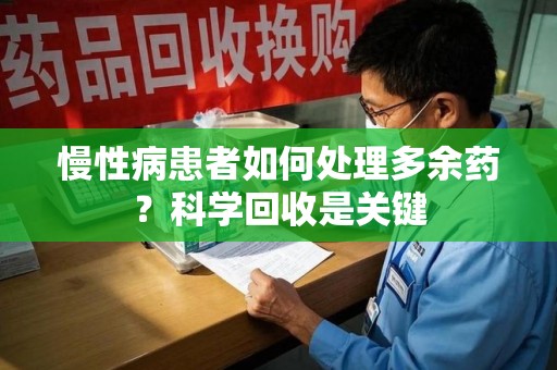 安庆慢性病患者如何处理多余药？科学回收是关键