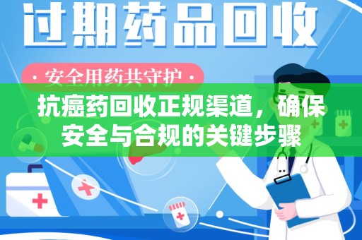 安庆抗癌药回收正规渠道，确保安全与合规的关键步骤