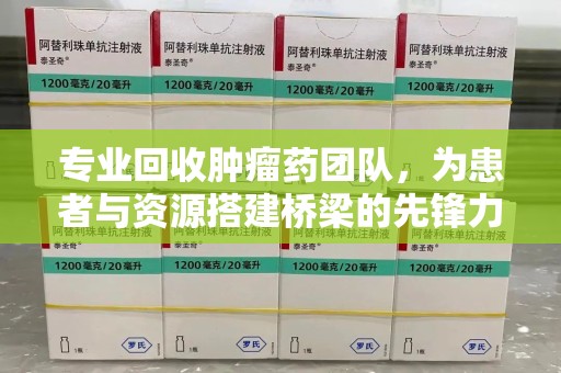 安庆专业回收肿瘤药团队，为患者与资源搭建桥梁的先锋力量