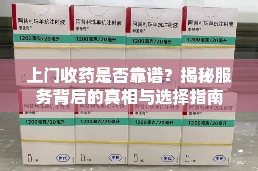 安庆上门收药是否靠谱？揭秘服务背后的真相与选择指南