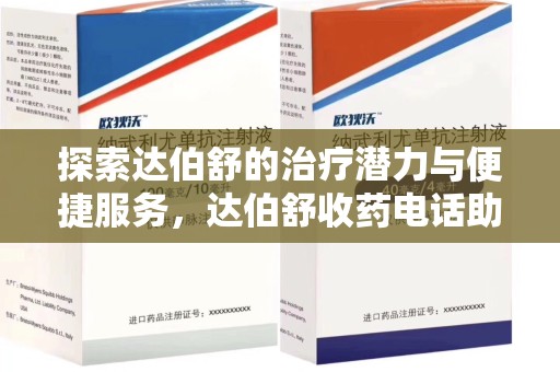安庆探索达伯舒的治疗潜力与便捷服务，达伯舒收药电话助力患者健康管理