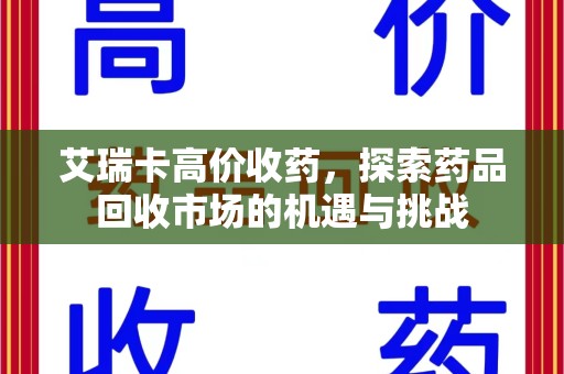 安庆艾瑞卡高价收药，探索药品回收市场的机遇与挑战