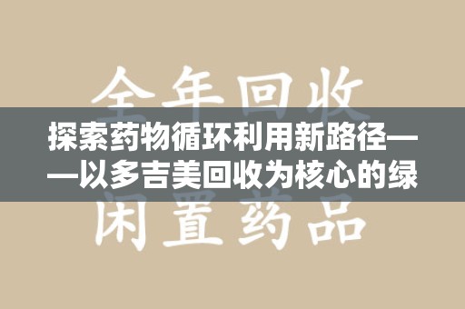 安庆探索药物循环利用新路径——以多吉美回收为核心的绿色发展观