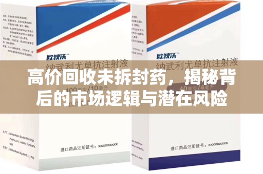 安庆高价回收未拆封药，揭秘背后的市场逻辑与潜在风险
