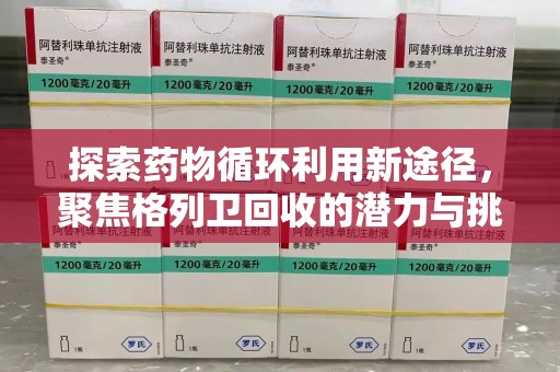 安庆探索药物循环利用新途径，聚焦格列卫回收的潜力与挑战