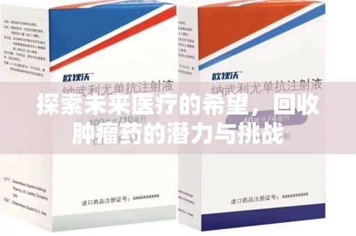 安庆探索未来医疗的希望，回收肿瘤药的潜力与挑战