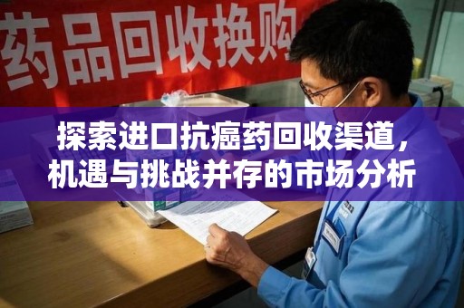 安庆探索进口抗癌药回收渠道，机遇与挑战并存的市场分析