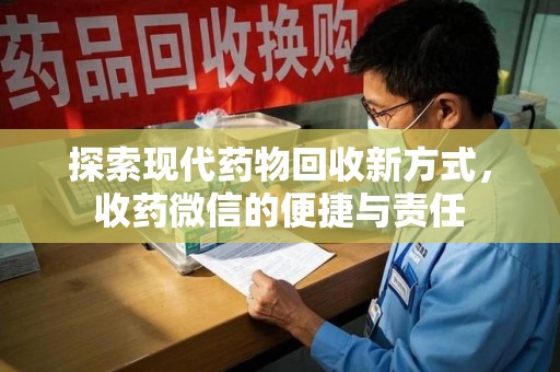 安庆探索现代药物回收新方式，收药微信的便捷与责任