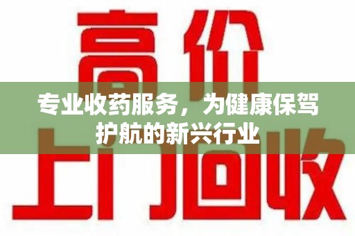 安庆专业收药服务，为健康保驾护航的新兴行业