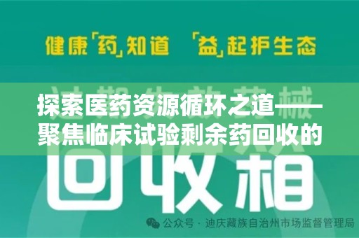 安庆探索医药资源循环之道——聚焦临床试验剩余药回收的重要性与实践