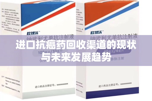 安庆进口抗癌药回收渠道的现状与未来发展趋势