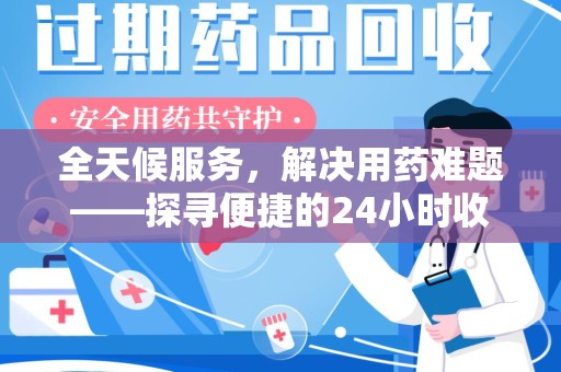 安庆全天候服务，解决用药难题——探寻便捷的24小时收药电话服务