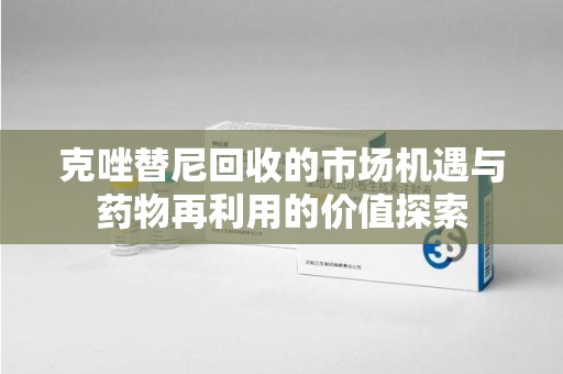 安庆克唑替尼回收的市场机遇与药物再利用的价值探索