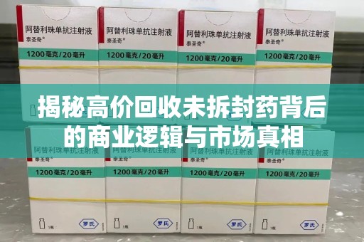 安庆揭秘高价回收未拆封药背后的商业逻辑与市场真相