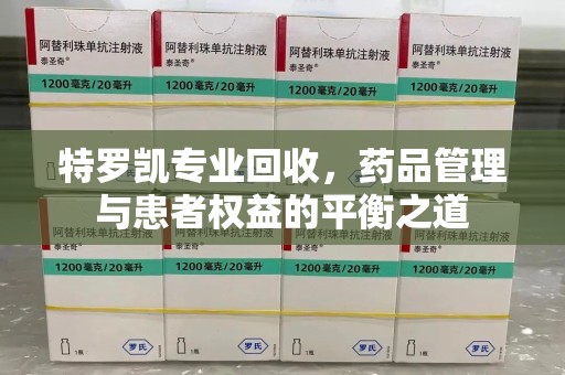 安庆特罗凯专业回收，药品管理与患者权益的平衡之道